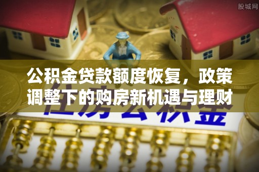 高埗公积金贷款额度恢复，政策调整下的购房新机遇与理财规划