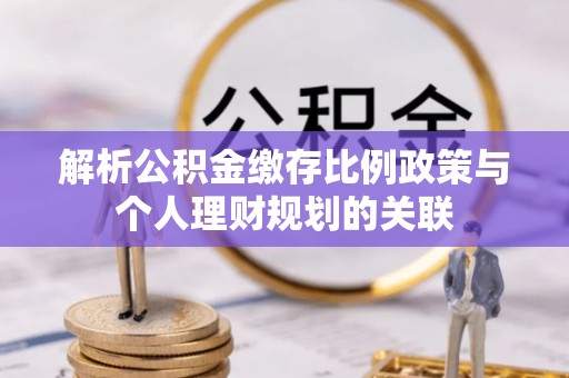 高埗解析公积金缴存比例政策与个人理财规划的关联