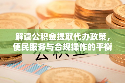 高埗解读公积金提取代办政策，便民服务与合规操作的平衡之道