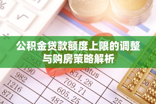 高埗公积金贷款额度上限的调整与购房策略解析