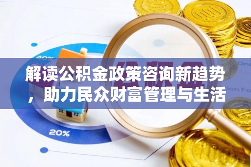 高埗解读公积金政策咨询新趋势，助力民众财富管理与生活规划