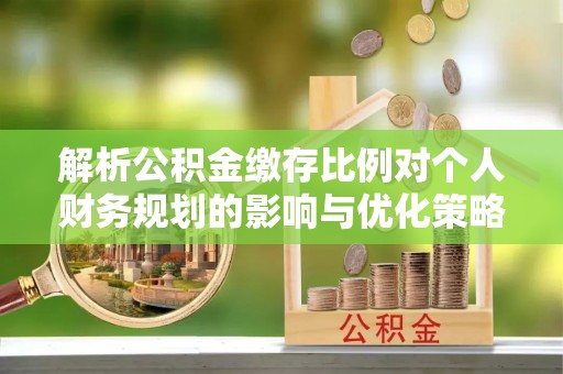 高埗解析公积金缴存比例对个人财务规划的影响与优化策略
