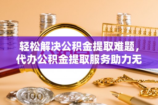 高埗轻松解决公积金提取难题，代办公积金提取服务助力无忧生活