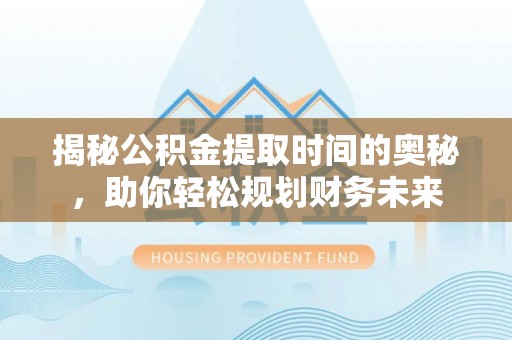 高埗揭秘公积金提取时间的奥秘，助你轻松规划财务未来