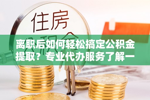高埗离职后如何轻松搞定公积金提取？专业代办服务了解一下