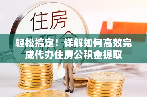 高埗轻松搞定！详解如何高效完成代办住房公积金提取
