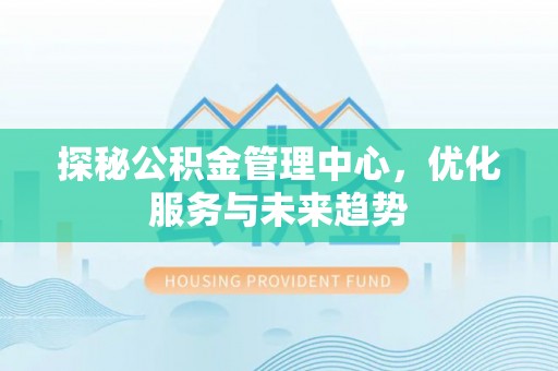 高埗探秘公积金管理中心，优化服务与未来趋势