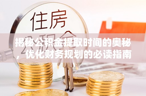 高埗揭秘公积金提取时间的奥秘，优化财务规划的必读指南