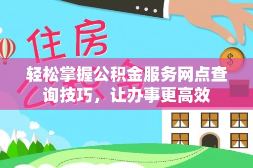 高埗轻松掌握公积金服务网点查询技巧，让办事更高效