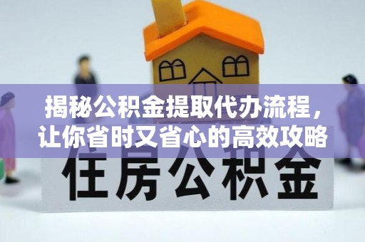 高埗揭秘公积金提取代办流程，让你省时又省心的高效攻略