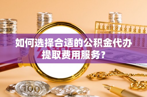 高埗如何选择合适的公积金代办提取费用服务？