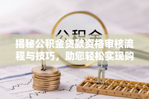 高埗揭秘公积金贷款资格审核流程与技巧，助您轻松实现购房梦想