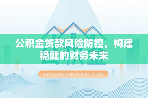 高埗公积金贷款风险防控，构建稳健的财务未来