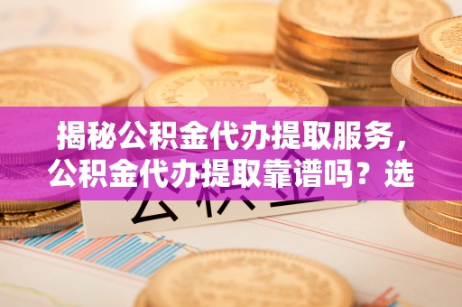 高埗揭秘公积金代办提取服务，公积金代办提取靠谱吗？选择需谨慎
