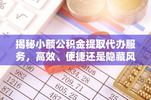 高埗揭秘小额公积金提取代办服务，高效、便捷还是隐藏风险？