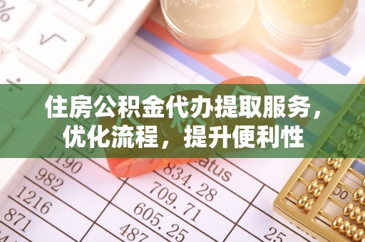 高埗住房公积金代办提取服务，优化流程，提升便利性