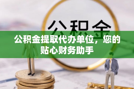高埗公积金提取代办单位，您的贴心财务助手