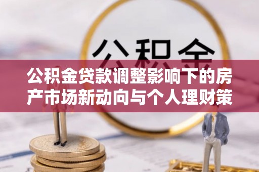 高埗公积金贷款调整影响下的房产市场新动向与个人理财策略