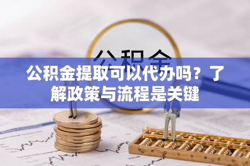 高埗公积金提取可以代办吗？了解政策与流程是关键