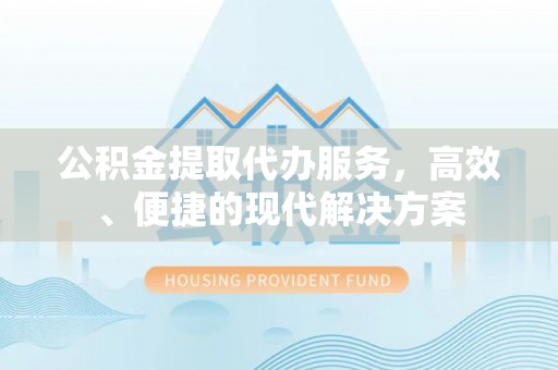 高埗公积金提取代办服务，高效、便捷的现代解决方案