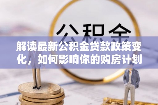 高埗解读最新公积金贷款政策变化，如何影响你的购房计划？