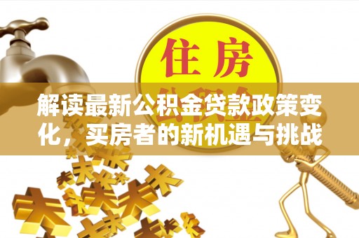 高埗解读最新公积金贷款政策变化，买房者的新机遇与挑战