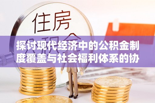 高埗探讨现代经济中的公积金制度覆盖与社会福利体系的协同发展