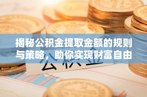 高埗揭秘公积金提取金额的规则与策略，助你实现财富自由