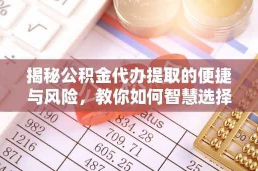 高埗揭秘公积金代办提取的便捷与风险，教你如何智慧选择