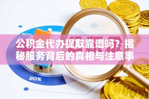 高埗公积金代办提取靠谱吗？揭秘服务背后的真相与注意事项