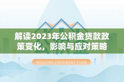 高埗解读2023年公积金贷款政策变化，影响与应对策略