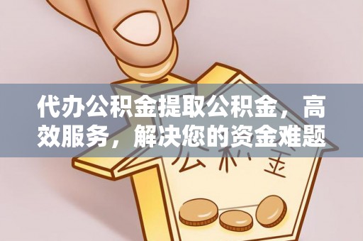 高埗代办公积金提取公积金，高效服务，解决您的资金难题