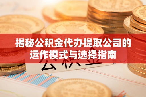 高埗揭秘公积金代办提取公司的运作模式与选择指南