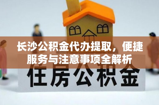 高埗长沙公积金代办提取，便捷服务与注意事项全解析