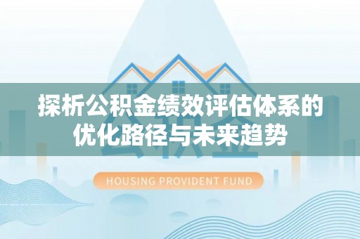 高埗探析公积金绩效评估体系的优化路径与未来趋势