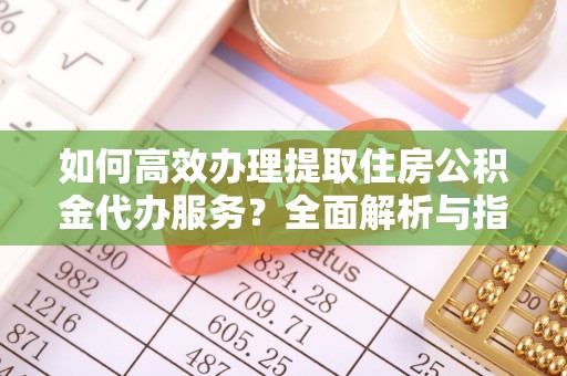 高埗如何高效办理提取住房公积金代办服务？全面解析与指南