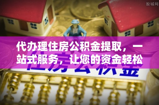 高埗代办理住房公积金提取，一站式服务，让您的资金轻松到账