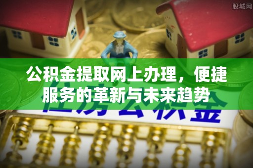 高埗公积金提取网上办理，便捷服务的革新与未来趋势