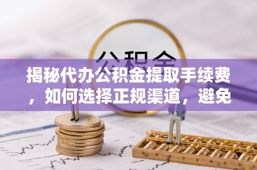 高埗揭秘代办公积金提取手续费，如何选择正规渠道，避免上当受骗