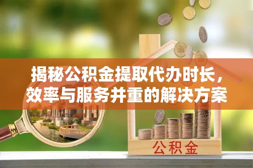 高埗揭秘公积金提取代办时长，效率与服务并重的解决方案