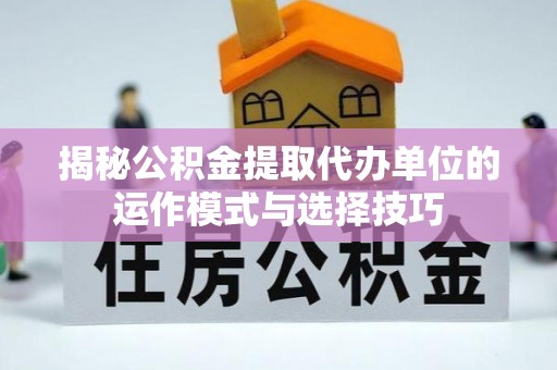 高埗揭秘公积金提取代办单位的运作模式与选择技巧
