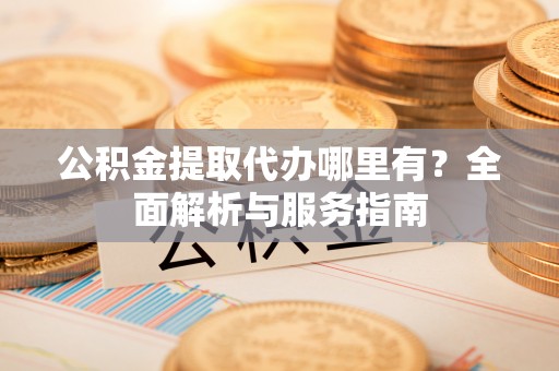 高埗公积金提取代办哪里有？全面解析与服务指南
