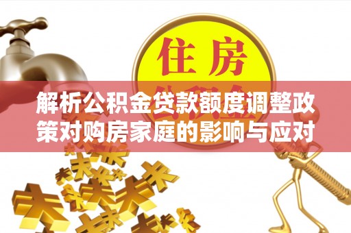 高埗解析公积金贷款额度调整政策对购房家庭的影响与应对策略