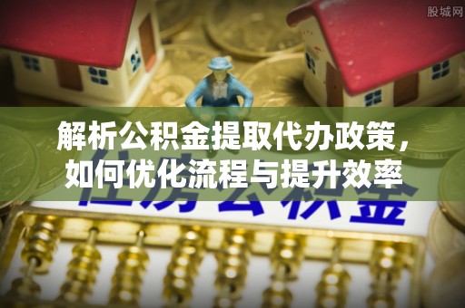 高埗解析公积金提取代办政策，如何优化流程与提升效率