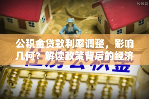 高埗公积金贷款利率调整，影响几何？解读政策背后的经济逻辑