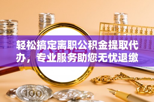 高埗轻松搞定离职公积金提取代办，专业服务助您无忧退缴