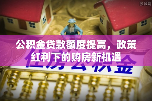 高埗公积金贷款额度提高，政策红利下的购房新机遇