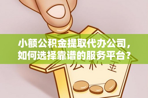 高埗小额公积金提取代办公司，如何选择靠谱的服务平台？
