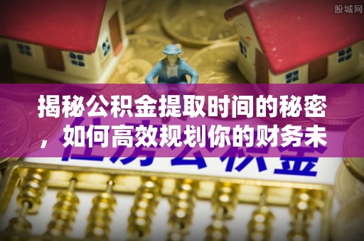 高埗揭秘公积金提取时间的秘密，如何高效规划你的财务未来