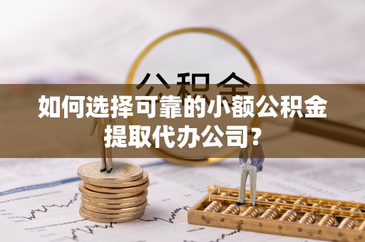高埗如何选择可靠的小额公积金提取代办公司？